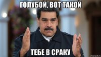 голубой, вот такой тебе в сраку