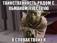 таинственность рядом с обманом чувствую в словах твоих я