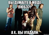 вы думаете в моде любэ?! а х.. вы угадали