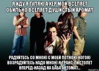 я иду я гуляю а хер мой вселяет обильно вселяет душистый аромат радуйтесь со мною с моей потною ногою возрадуйтесь надо мною я транс-пистолет вперёд-назад йа баба автомат...