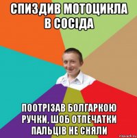 спиздив мотоцикла в сосіда поотрізав болгаркою ручки, шоб отпечатки пальців не сняли