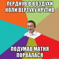 перднув в воздухи коли вертуху крутив подумав матня порвалася