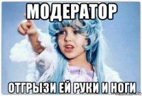 модератор отгрызи ей руки и ноги