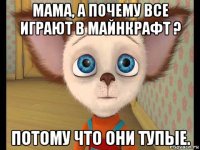 мама, а почему все играют в майнкрафт ? потому что они тупые.