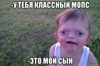 -у тебя классный мопс -это мой сын