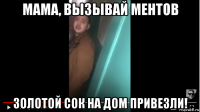 мама, вызывай ментов золотой сок на дом привезли!