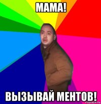 мама! вызывай ментов!