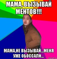 мама, вызывай ментов!!! мама,не вызывай...меня уже обоссали...