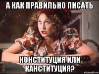 а как правильно писать конституция или канституция?