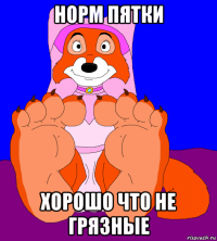 норм пятки хорошо что не грязные