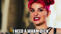  i need a warm dick