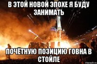 в этой новой эпохе я буду занимать почётную позицию говна в стойле