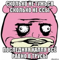сколько не тужься сколько не ссы последняя капля всё равно в трусы