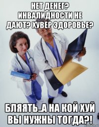 нет денег? инвалидности не дают? хувер здоровье? бляять..а на кой хуй вы нужны тогда?!