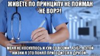 живёте по принципу не пойман не вор?! меня не коснулось и хуй со всеми...а чё?..в этой жизни я это понял пригодится в другой...