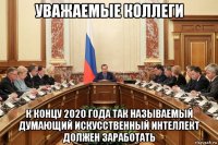 уважаемые коллеги к концу 2020 года так называемый думающий искусственный интеллект должен заработать