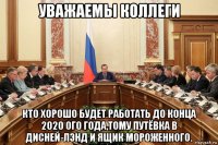 уважаемы коллеги кто хорошо будет работать до конца 2020 ого года,тому путёвка в дисней-лэнд и ящик мороженного.