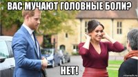 вас мучают головные боли? нет!
