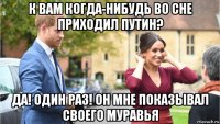 к вам когда-нибудь во сне приходил путин? да! один раз! он мне показывал своего муравья