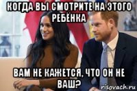 когда вы смотрите на этого ребёнка вам не кажется, что он не ваш?