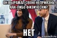 он выражал свою неприязнь как-либо физически? нет