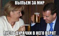 выпьем за мир пусть дурачки в него верят
