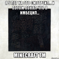 я 5 лет на это смотреил... и потом понял что я имбецил... minecraft tm