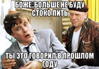 боже..больше не буду стоко пить ты это говорил в прошлом году