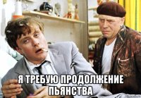 я требую продолжение пьянства