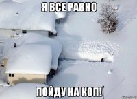 я все равно пойду на коп!