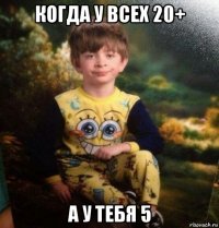 когда у всех 20+ а у тебя 5