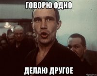 говорю одно делаю другое
