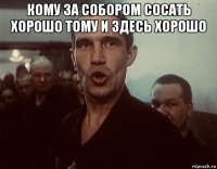 кому за собором сосать хорошо тому и здесь хорошо 