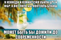 и кеннеди и хемингуэйя убили цру и фбр. а вот пили бы коктейль бланш может быть бы дожили до современности