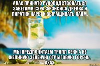 у нас принато руководствоваться заветами сэра фрэнсиса дрейка и пиратки кары и выращивать лайм. мы предпочитаем трипл секи а не желчную зелёную отрыговую горечь. ахах