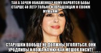 так а зачем обнаженка? кому нарвятся бабы старше 40 лет? только извращенцам и своим мужьям! старушки вообще не должны оголяться. они уродливы и кожа на них как мешок висит!