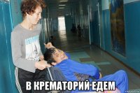  в крематорий едем