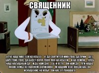 священник отче наш, иже еси на небесе́х! да святится имя твое, да прии́дет царствие твое, да будет воля твоя, яко на небеси́ и на земли́. хлеб наш насущный да́ждь нам дне́сь; и оста́ви нам до́лги наша, якоже и мы оставляем должнико́м нашим; и не введи нас во искушение, но изба́ви нас от лукаваго