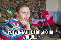  результат не только на лицо...