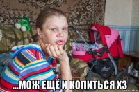  ...мож ещё и колиться хз