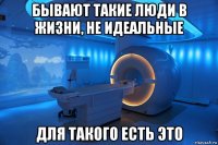 бывают такие люди в жизни, не идеальные для такого есть это