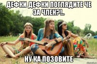 дефки дефки поглядите че за член?!.. ну ка позовите