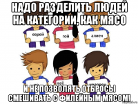надо разделить людей на категории, как мясо и не позволять отбросы смешивать с филейным мясом!