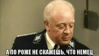  а по роже не скажешь, что немец