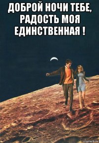 доброй ночи тебе, радость моя единственная ! 