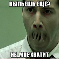 выпьешь ещё? не..мне хватит