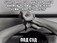 seagate barracuda банду юры с его фирмой "рога и шесть писюнов комиссара следователя" под суд