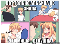 вот только альбина не знала что миша - девушка