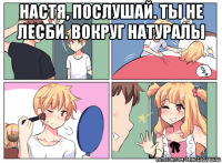 настя, послушай. ты не лесби. вокруг натуралы 