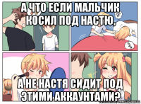а что если мальчик косил под настю, а не настя сидит под этими аккаунтами?